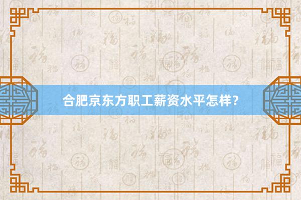 合肥京东方职工薪资水平怎样？