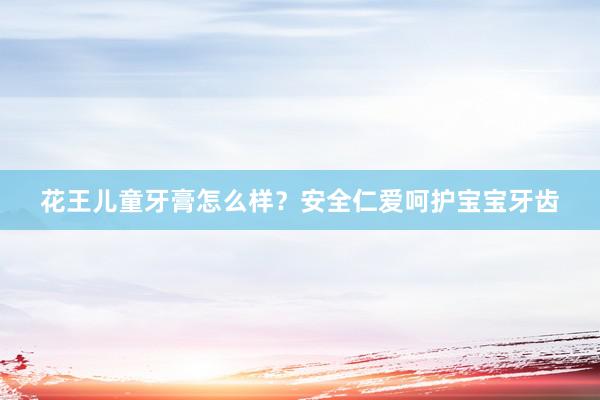 花王儿童牙膏怎么样？安全仁爱呵护宝宝牙齿